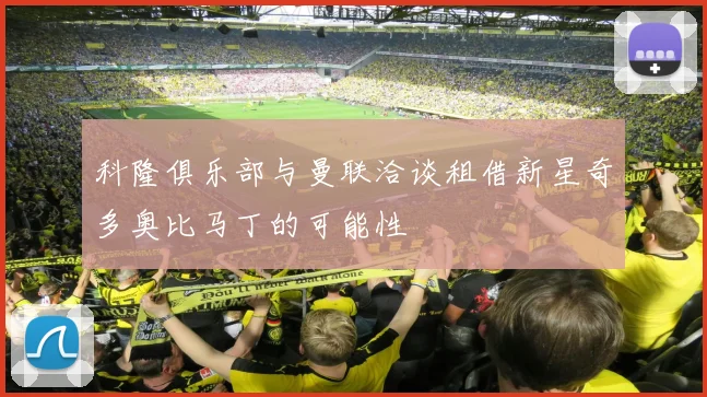 科隆俱乐部与曼联洽谈租借新星奇多奥比马丁的可能性