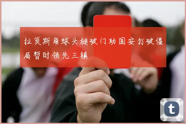 拉莫斯角球头槌破门助国安打破僵局暂时领先三镇