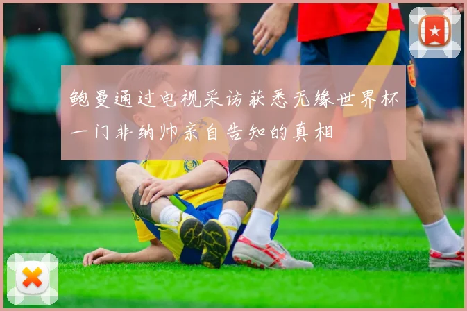 鲍曼通过电视采访获悉无缘世界杯一门非纳帅亲自告知的真相