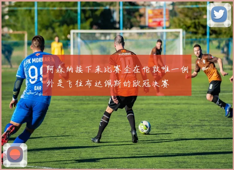 阿森纳接下来比赛全在伦敦唯一例外是飞往布达佩斯的欧冠决赛