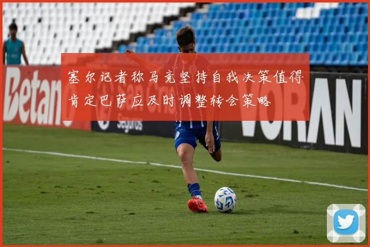 塞尔记者称马竞坚持自我决策值得肯定巴萨应及时调整转会策略