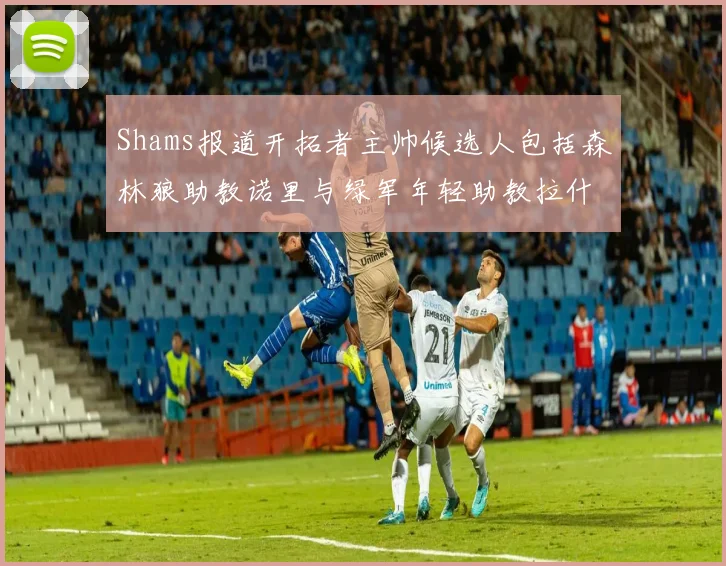 Shams报道开拓者主帅候选人包括森林狼助教诺里与绿军年轻助教拉什布鲁克