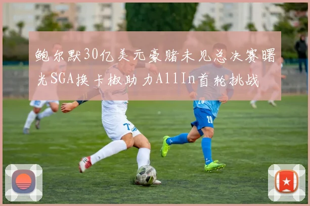 鲍尔默30亿美元豪赌未见总决赛曙光SGA换卡椒助力AllIn首轮挑战