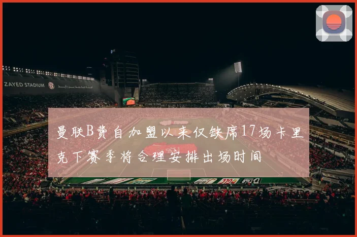 曼联B费自加盟以来仅缺席17场卡里克下赛季将合理安排出场时间