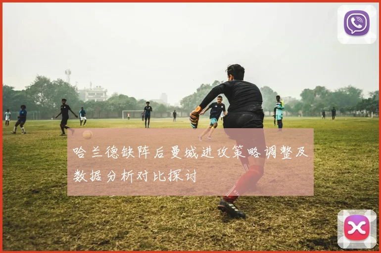 哈兰德缺阵后曼城进攻策略调整及数据分析对比探讨