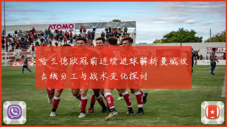 哈兰德欧冠前连续进球解析曼城攻击线分工与战术变化探讨