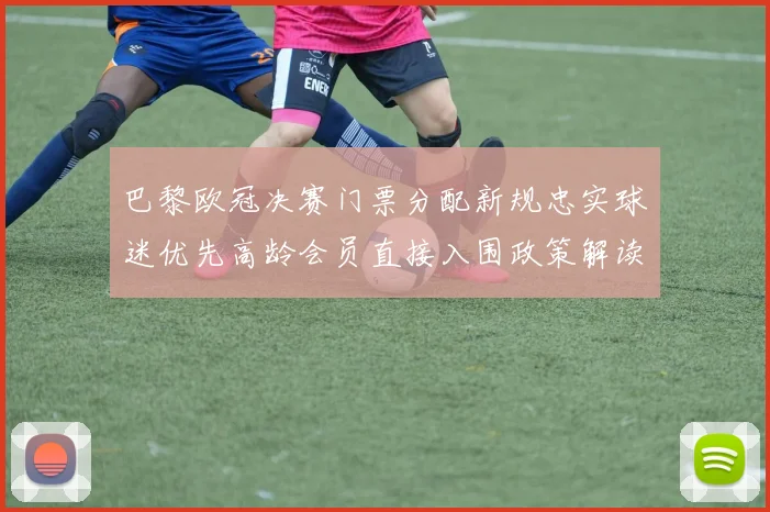 巴黎欧冠决赛门票分配新规忠实球迷优先高龄会员直接入围政策解读