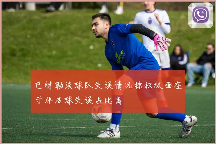 巴特勒谈球队失误情况称积极面在于非活球失误占比高