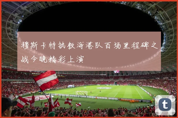 穆斯卡特执教海港队百场里程碑之战今晚精彩上演