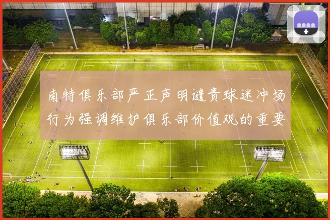 南特俱乐部严正声明谴责球迷冲场行为强调维护俱乐部价值观的重要性
