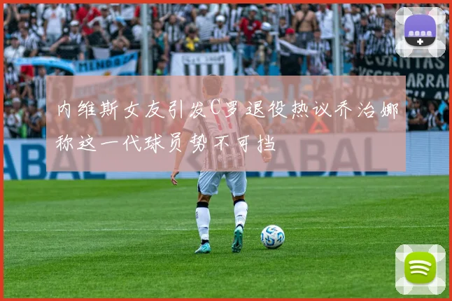 内维斯女友引发C罗退役热议乔治娜称这一代球员势不可挡