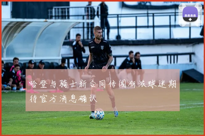 哈登与骑士新合同传闻渐浓球迷期待官方消息确认