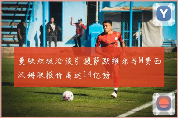 曼联积极洽谈引援萨默维尔与M费西汉姆联报价高达14亿镑