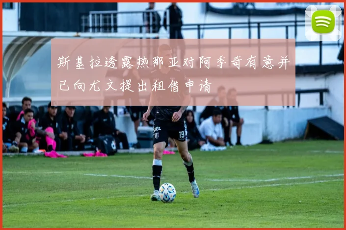 斯基拉透露热那亚对阿季奇有意并已向尤文提出租借申请