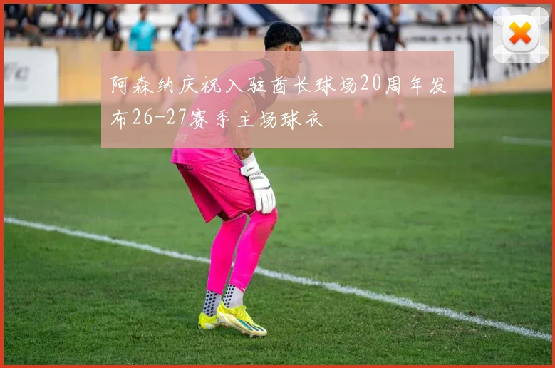 阿森纳庆祝入驻酋长球场20周年发布26-27赛季主场球衣