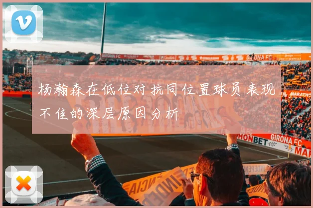 杨瀚森在低位对抗同位置球员表现不佳的深层原因分析
