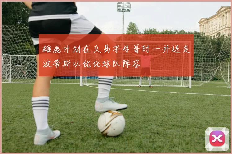 雄鹿计划在交易字母哥时一并送走波蒂斯以优化球队阵容