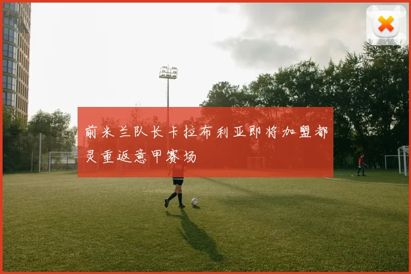 前米兰队长卡拉布利亚即将加盟都灵重返意甲赛场