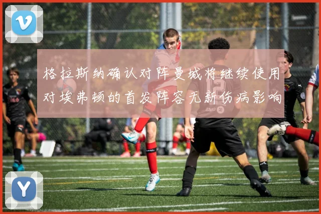 格拉斯纳确认对阵曼城将继续使用对埃弗顿的首发阵容无新伤病影响