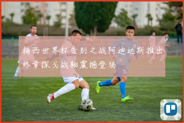 梅西世界杯告别之战阿迪达斯推出终章探戈战靴震撼登场