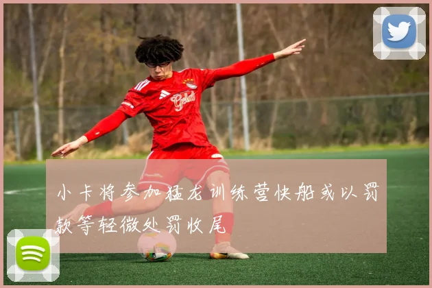 小卡将参加猛龙训练营快船或以罚款等轻微处罚收尾