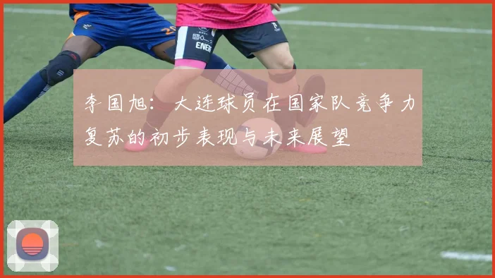 李国旭：大连球员在国家队竞争力复苏的初步表现与未来展望