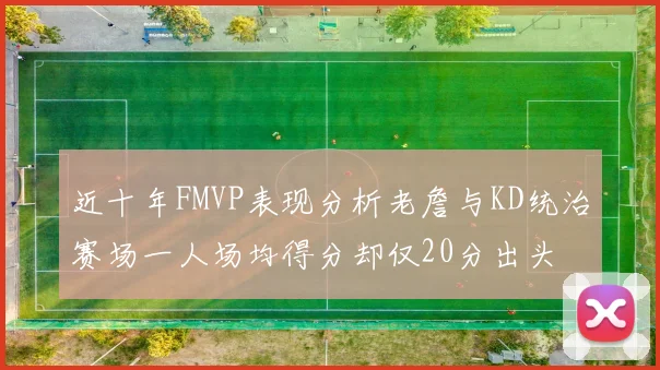 近十年FMVP表现分析老詹与KD统治赛场一人场均得分却仅20分出头