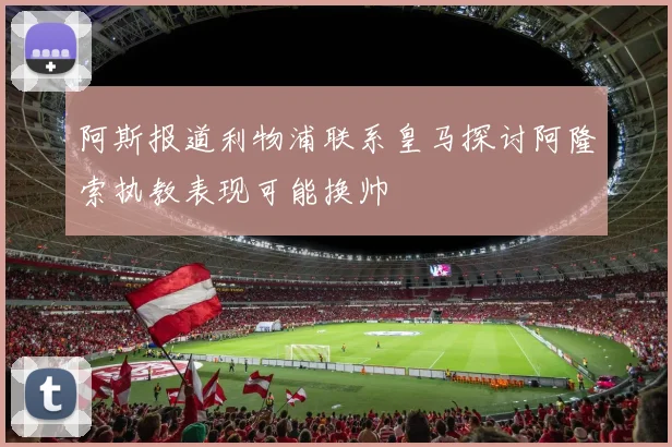阿斯报道利物浦联系皇马探讨阿隆索执教表现可能换帅
