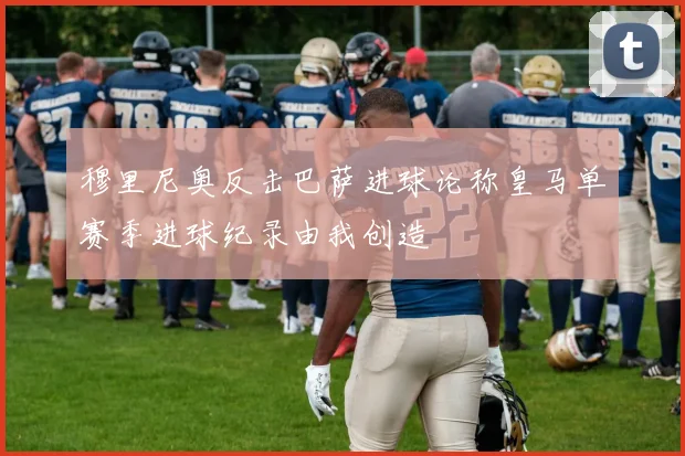 穆里尼奥反击巴萨进球论称皇马单赛季进球纪录由我创造