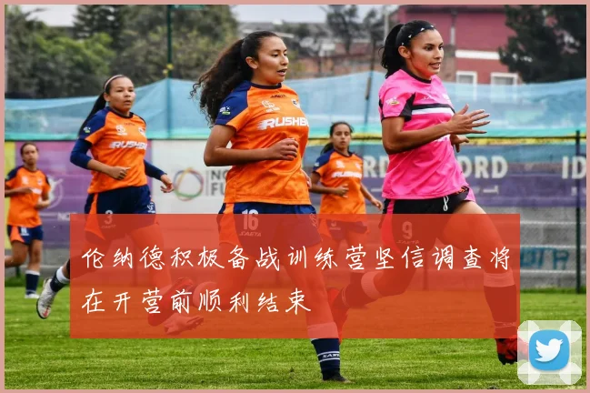 伦纳德积极备战训练营坚信调查将在开营前顺利结束