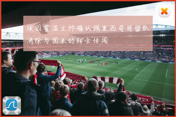 埃因霍温主帅确认佩里西奇将留队消除与国米的转会传闻