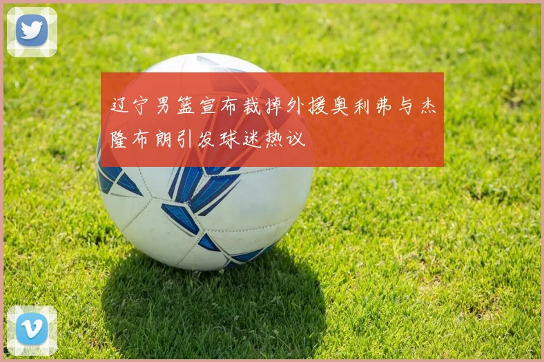 辽宁男篮宣布裁掉外援奥利弗与杰隆布朗引发球迷热议