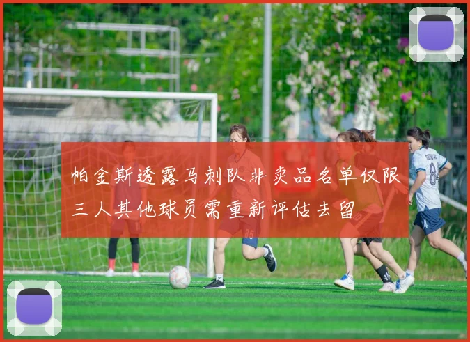 帕金斯透露马刺队非卖品名单仅限三人其他球员需重新评估去留