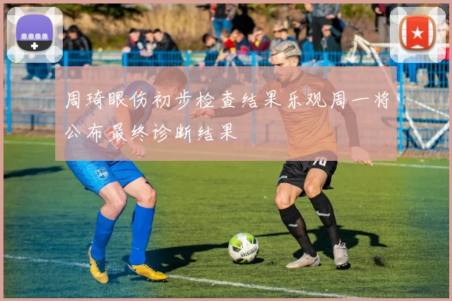 周琦眼伤初步检查结果乐观周一将公布最终诊断结果