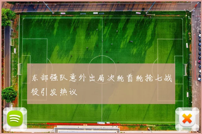 东部强队意外出局次轮首轮抢七战役引发热议