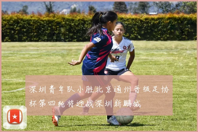 深圳青年队小胜北京通州晋级足协杯第四轮将迎战深圳新鹏城