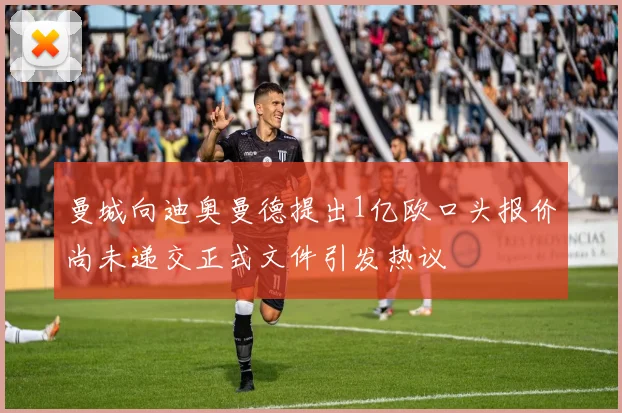 曼城向迪奥曼德提出1亿欧口头报价尚未递交正式文件引发热议