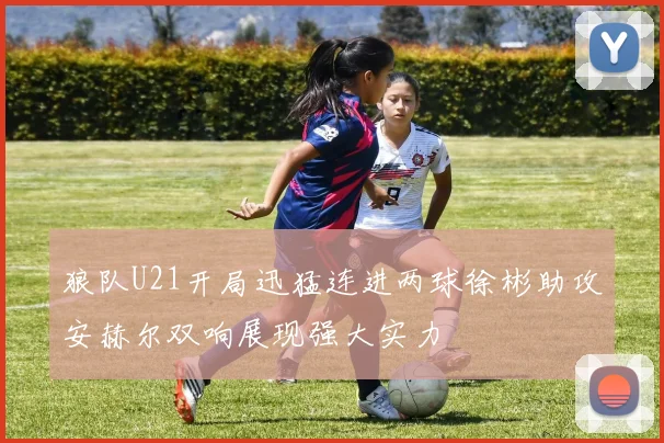狼队U21开局迅猛连进两球徐彬助攻安赫尔双响展现强大实力