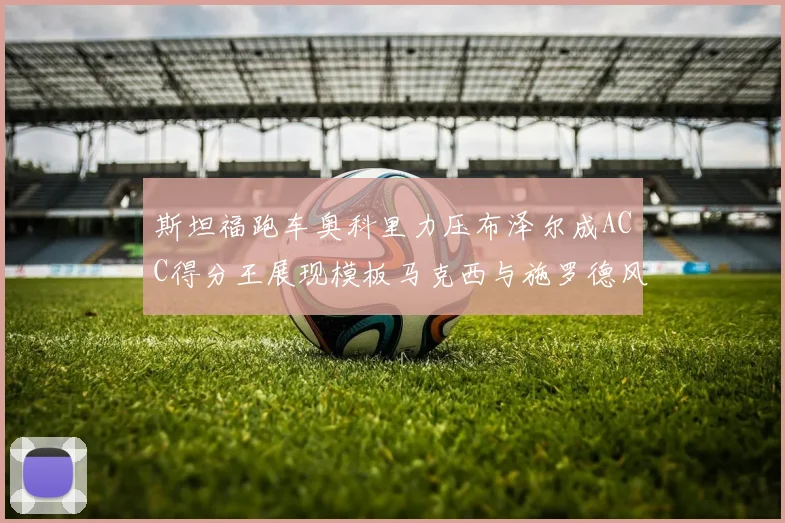 斯坦福跑车奥科里力压布泽尔成ACC得分王展现模板马克西与施罗德风采