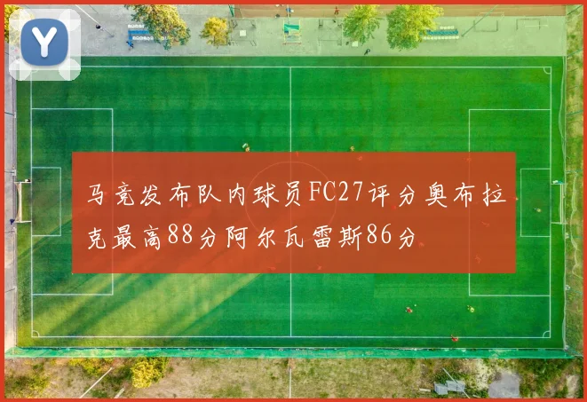 马竞发布队内球员FC27评分奥布拉克最高88分阿尔瓦雷斯86分