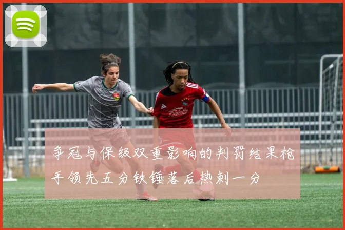 争冠与保级双重影响的判罚结果枪手领先五分铁锤落后热刺一分