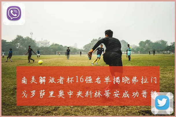 南美解放者杯16强名单揭晓弗拉门戈罗萨里奥中央科林蒂安成功晋级