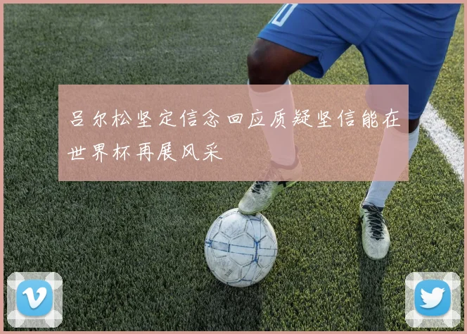 吕尔松坚定信念回应质疑坚信能在世界杯再展风采
