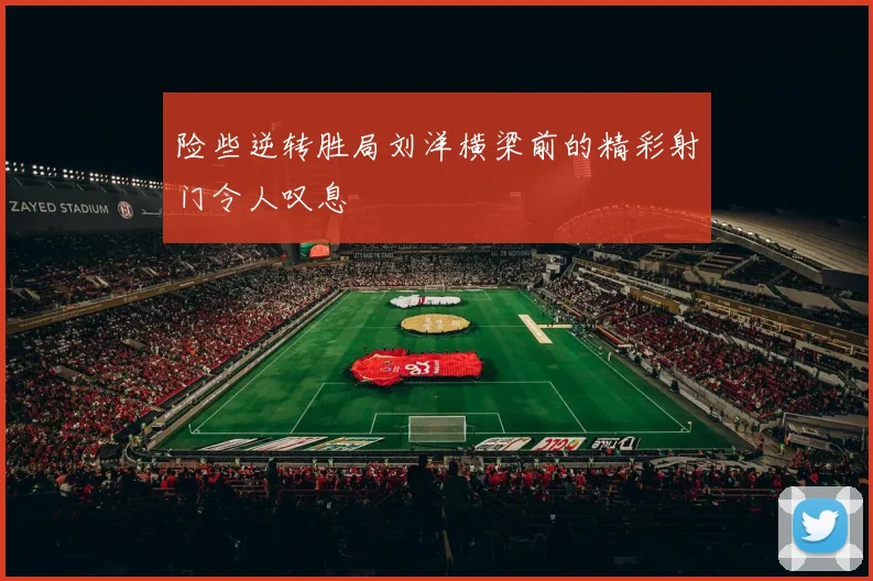 险些逆转胜局刘洋横梁前的精彩射门令人叹息